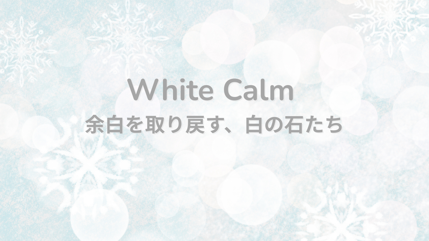 White Calm〜 余白を取り戻す、白の石たち